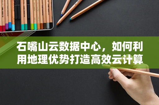 石嘴山云数据中心，如何利用地理优势打造高效云计算服务？