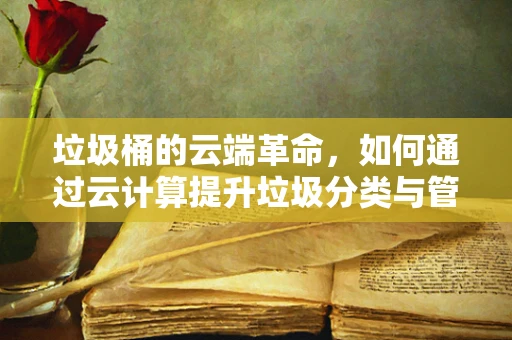 垃圾桶的云端革命，如何通过云计算提升垃圾分类与管理的智能化水平？