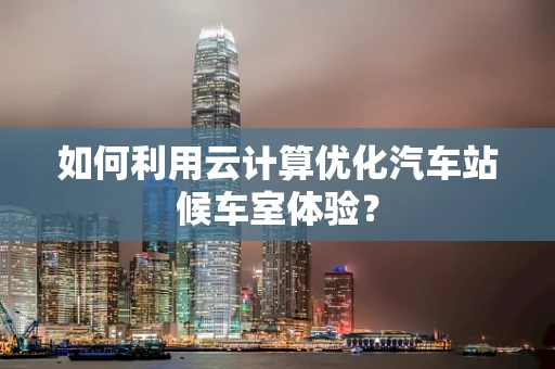 如何利用云计算优化汽车站候车室体验？