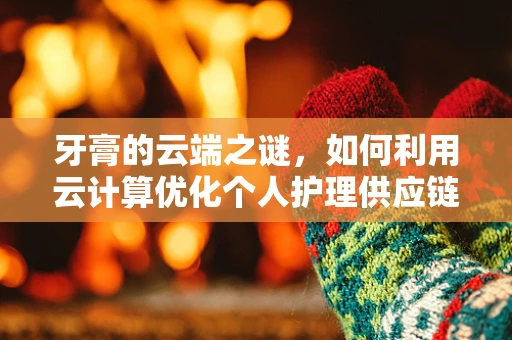 牙膏的云端之谜，如何利用云计算优化个人护理供应链？