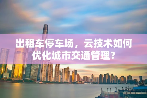 出租车停车场，云技术如何优化城市交通管理？