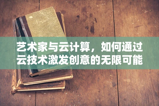 艺术家与云计算，如何通过云技术激发创意的无限可能？