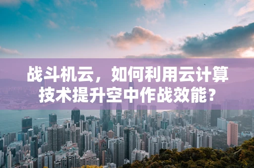 战斗机云，如何利用云计算技术提升空中作战效能？