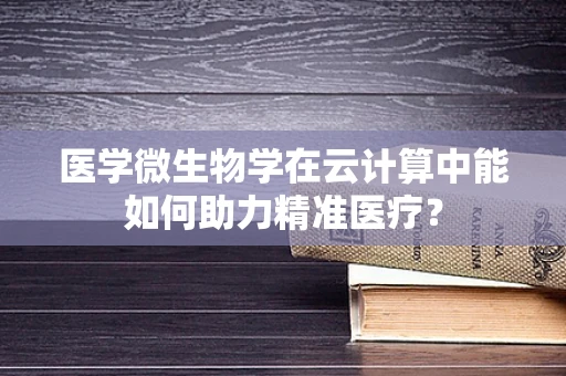 医学微生物学在云计算中能如何助力精准医疗？