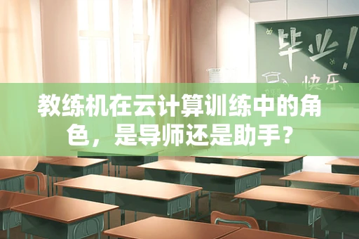 教练机在云计算训练中的角色，是导师还是助手？