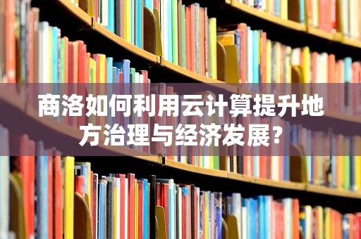 商洛如何利用云计算提升地方治理与经济发展？