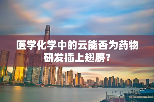 医学化学中的云能否为药物研发插上翅膀？