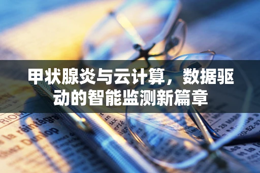 甲状腺炎与云计算，数据驱动的智能监测新篇章