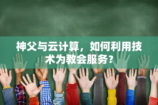 神父与云计算，如何利用技术为教会服务？