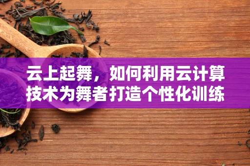 云上起舞，如何利用云计算技术为舞者打造个性化训练与表演平台？