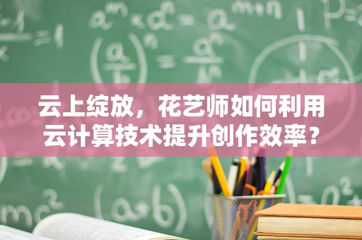 云上绽放，花艺师如何利用云计算技术提升创作效率？