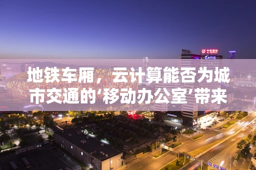 地铁车厢，云计算能否为城市交通的‘移动办公室’带来新体验？