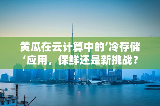 黄瓜在云计算中的‘冷存储’应用，保鲜还是新挑战？