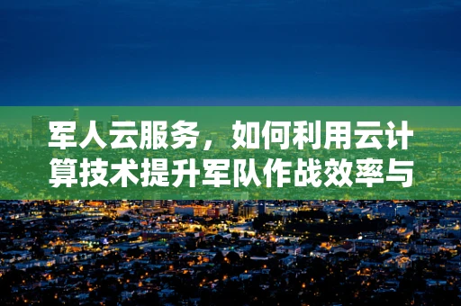 军人云服务，如何利用云计算技术提升军队作战效率与后勤保障？