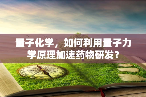 量子化学，如何利用量子力学原理加速药物研发？
