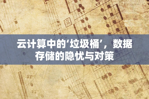 云计算中的‘垃圾桶’，数据存储的隐忧与对策