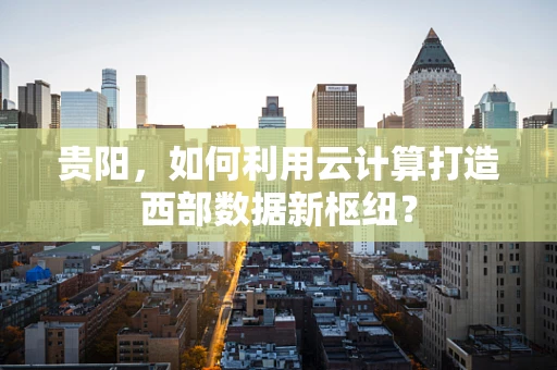 贵阳，如何利用云计算打造西部数据新枢纽？