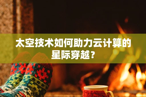 太空技术如何助力云计算的星际穿越？