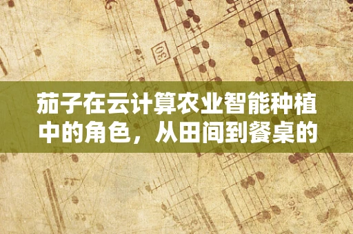 茄子在云计算农业智能种植中的角色，从田间到餐桌的智慧桥梁