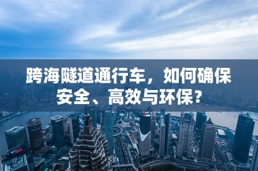 跨海隧道通行车，如何确保安全、高效与环保？