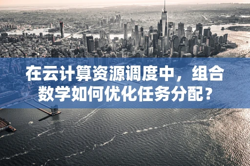 在云计算资源调度中，组合数学如何优化任务分配？