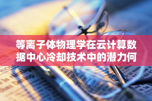 等离子体物理学在云计算数据中心冷却技术中的潜力何在？