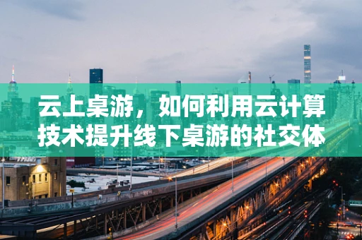 云上桌游，如何利用云计算技术提升线下桌游的社交体验？