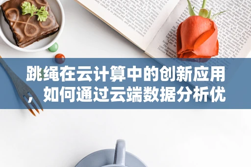 跳绳在云计算中的创新应用，如何通过云端数据分析优化运动效果？