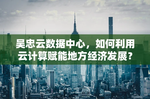 吴忠云数据中心，如何利用云计算赋能地方经济发展？