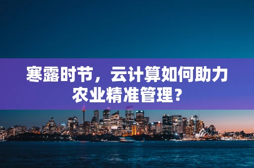 寒露时节，云计算如何助力农业精准管理？