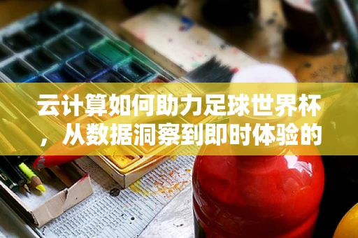 云计算如何助力足球世界杯，从数据洞察到即时体验的飞跃？
