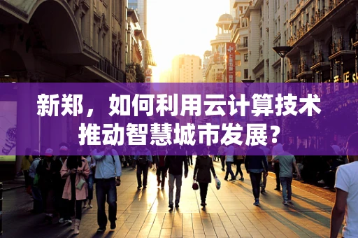 新郑，如何利用云计算技术推动智慧城市发展？