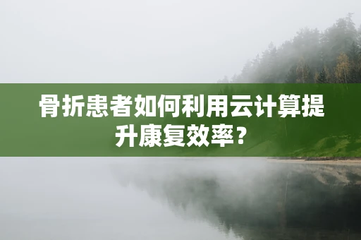 骨折患者如何利用云计算提升康复效率？