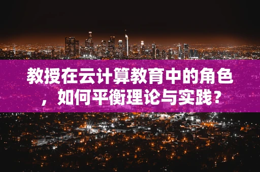 教授在云计算教育中的角色，如何平衡理论与实践？