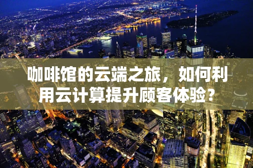 咖啡馆的云端之旅，如何利用云计算提升顾客体验？