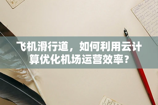 飞机滑行道，如何利用云计算优化机场运营效率？