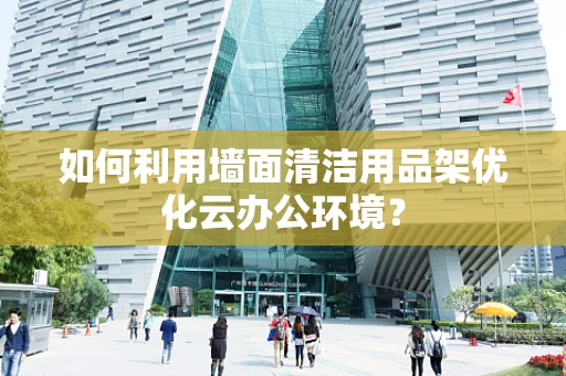 如何利用墙面清洁用品架优化云办公环境？