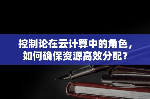 控制论在云计算中的角色，如何确保资源高效分配？
