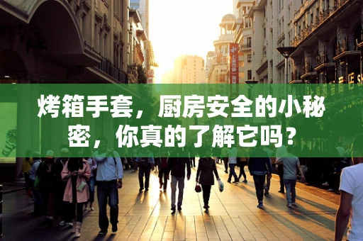 烤箱手套，厨房安全的小秘密，你真的了解它吗？