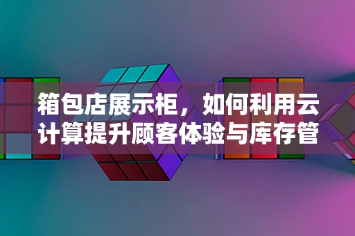 箱包店展示柜，如何利用云计算提升顾客体验与库存管理？