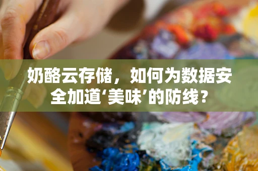 奶酪云存储，如何为数据安全加道‘美味’的防线？