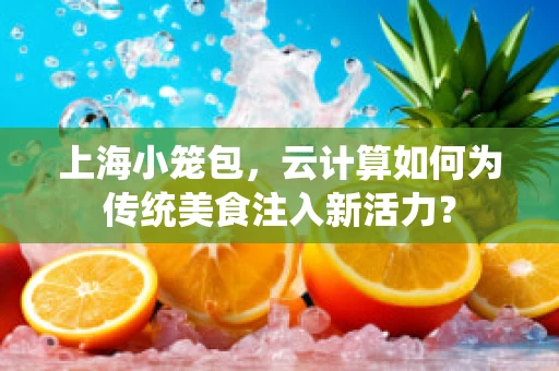 上海小笼包，云计算如何为传统美食注入新活力？