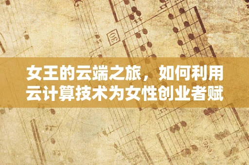 女王的云端之旅，如何利用云计算技术为女性创业者赋能？