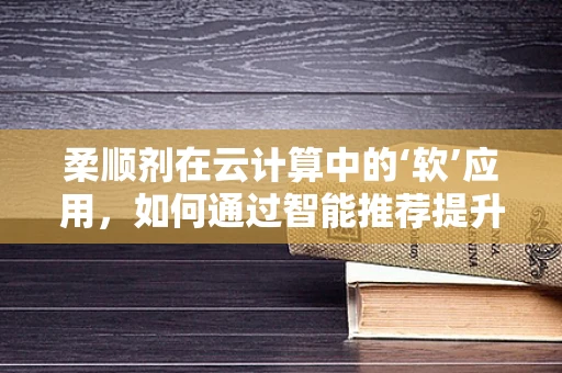 柔顺剂在云计算中的‘软’应用，如何通过智能推荐提升用户体验？
