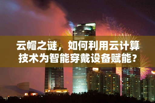 云帽之谜，如何利用云计算技术为智能穿戴设备赋能？