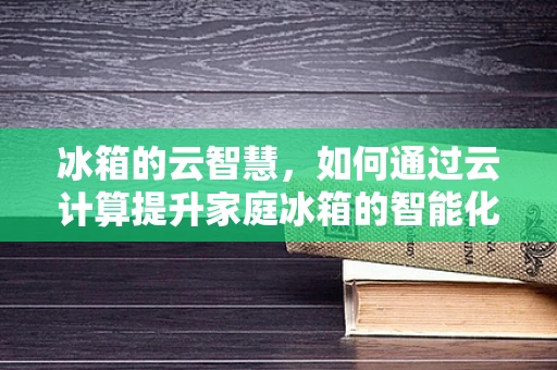 冰箱的云智慧，如何通过云计算提升家庭冰箱的智能化水平？