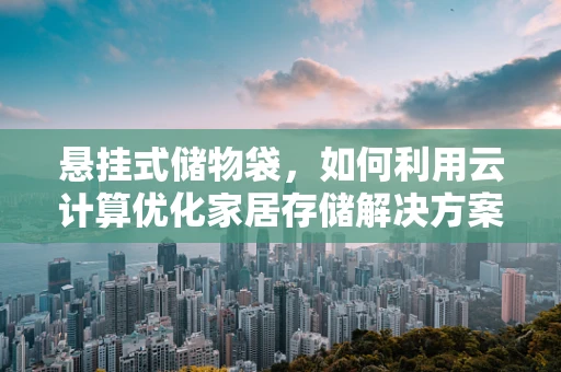 悬挂式储物袋，如何利用云计算优化家居存储解决方案？