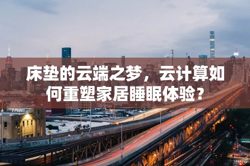 床垫的云端之梦，云计算如何重塑家居睡眠体验？