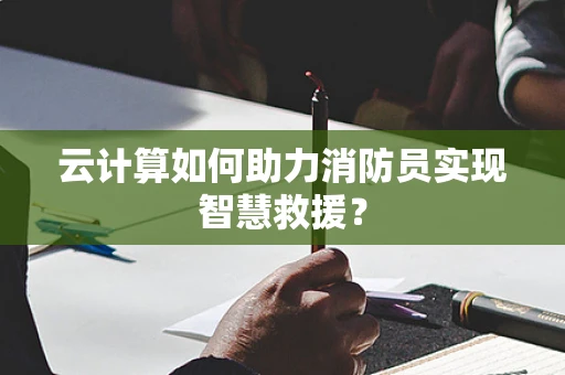 云计算如何助力消防员实现智慧救援？