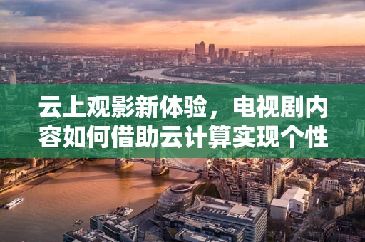 云上观影新体验，电视剧内容如何借助云计算实现个性化推荐？